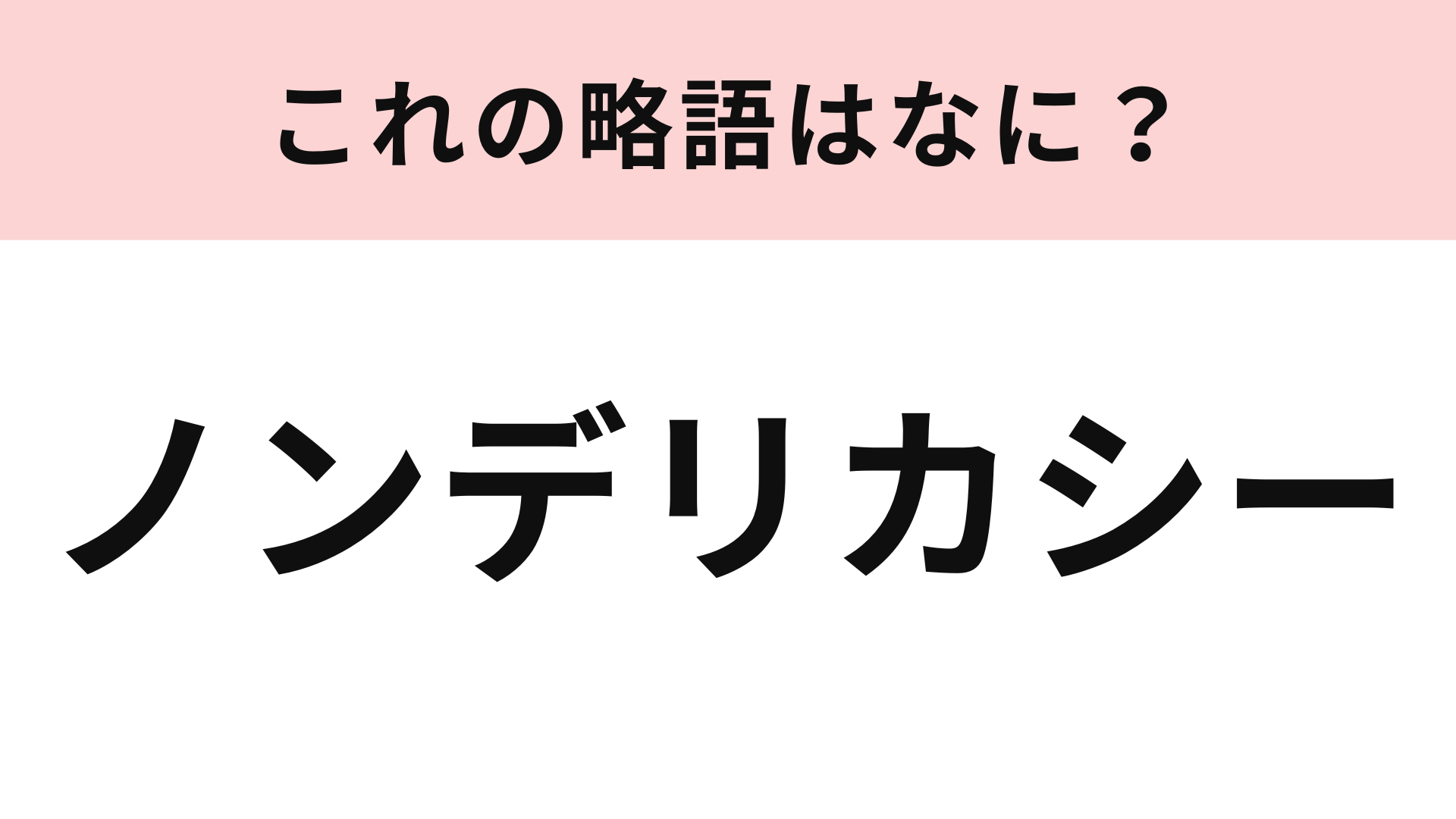 「ノンデリカシー」の略語は？勘で答えたら当たるかも！