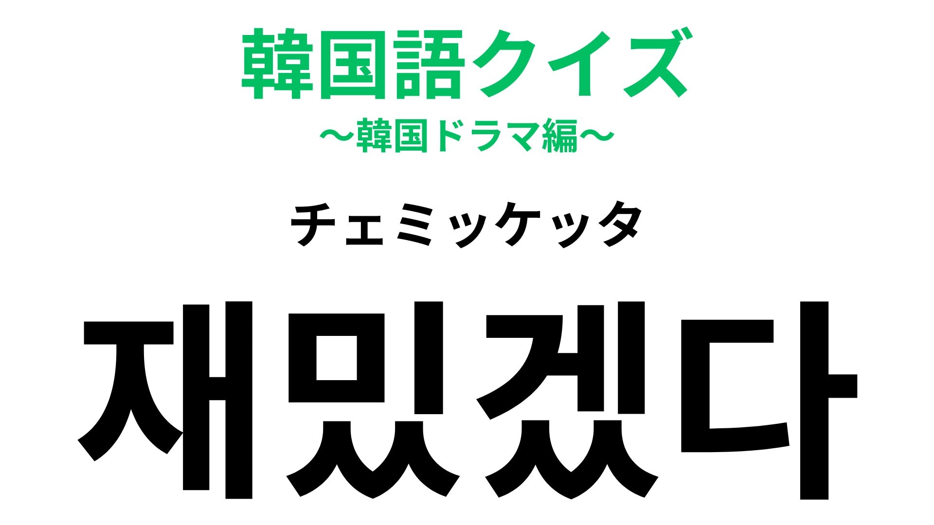 「재밌겠다（チェミッケッタ）」の意味は？韓ドラでも聞いたことあるはず…！【韓国語クイズ】
