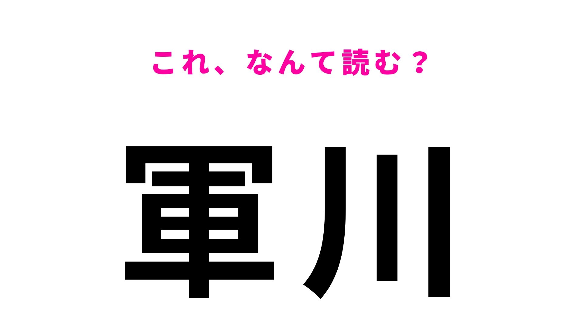 【漢字クイズ】「軍川」はなんて読む？“ぐんかわ”では読めない難読地名クイズ