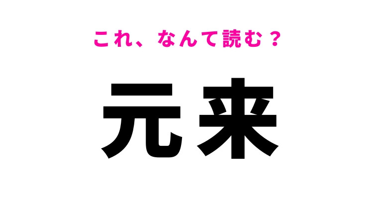 【元来】はなんて読む？「げんらい」ではありません！