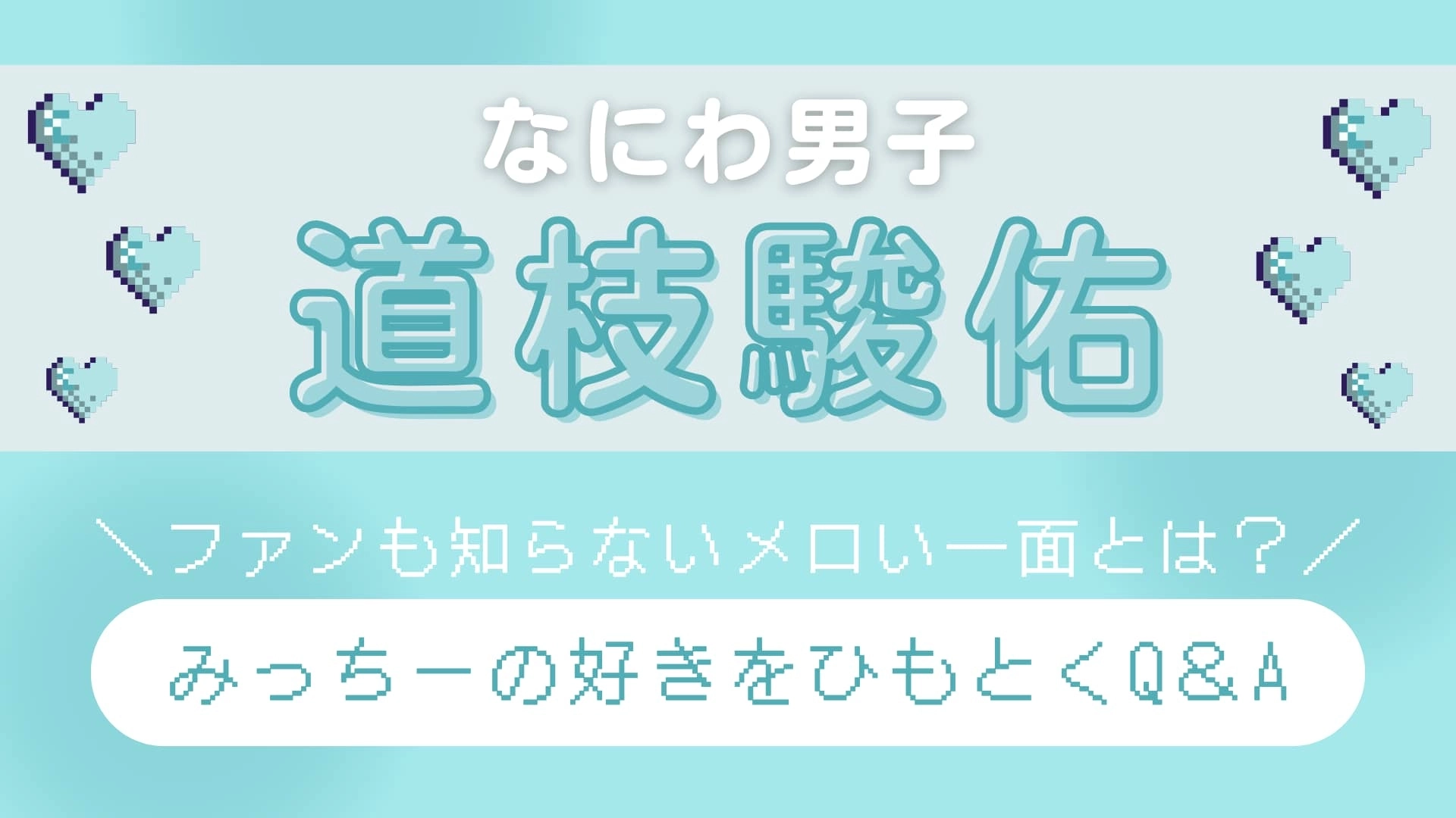 【なにわ男子・道枝駿佑】を丸ごと知りたい！ときめき濃度高めの「メロい一面」をネホハホ♡