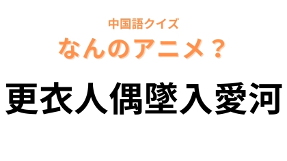 中国語で【更衣人偶墜入愛河】と表す日本のアニメは？「更衣人偶」がわかれば簡単かも！？