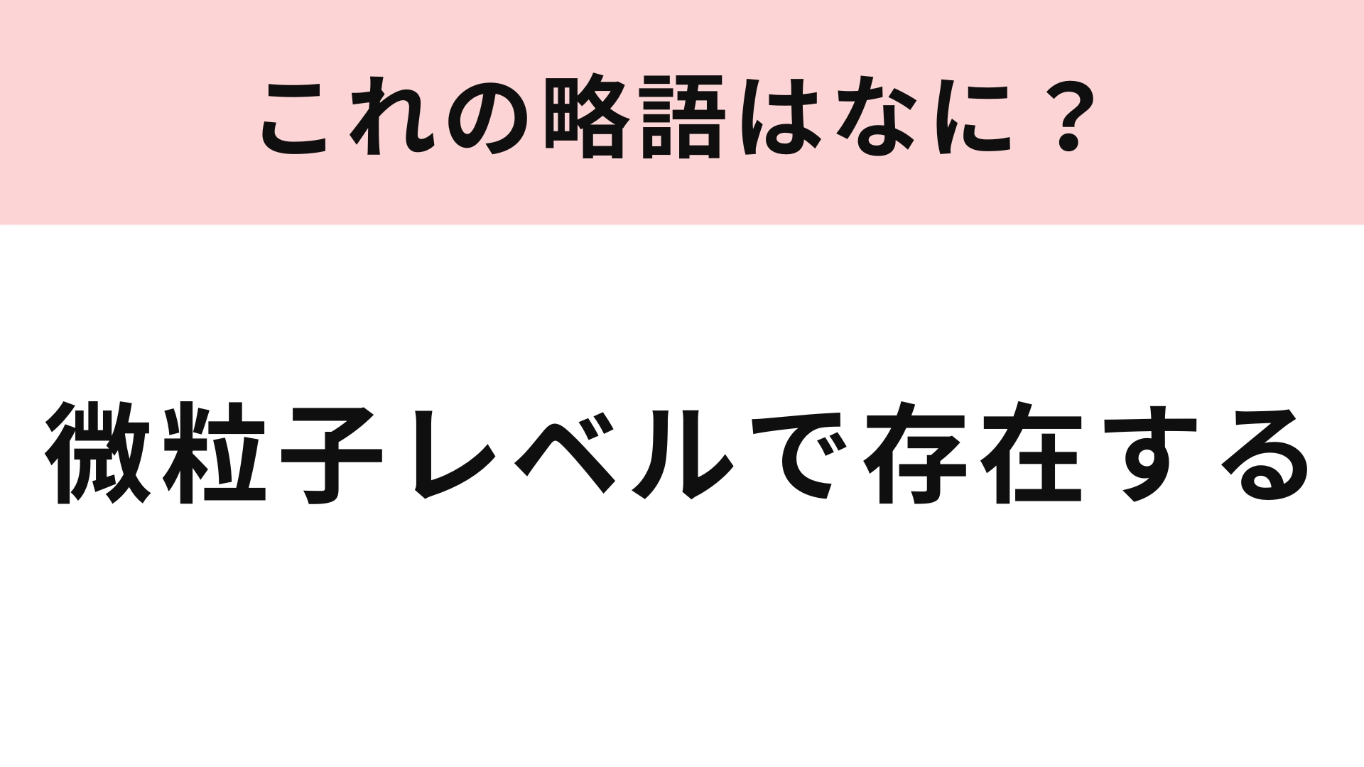 「微粒子レベルで存在する」の略語は？3文字に略してみよう！