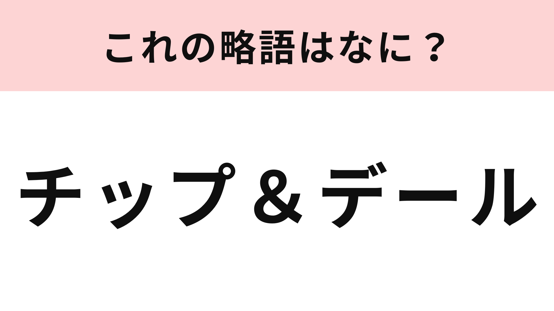 【略語クイズ】「チップ＆デール」の略語は？可愛いシマリスのキャラクター♡