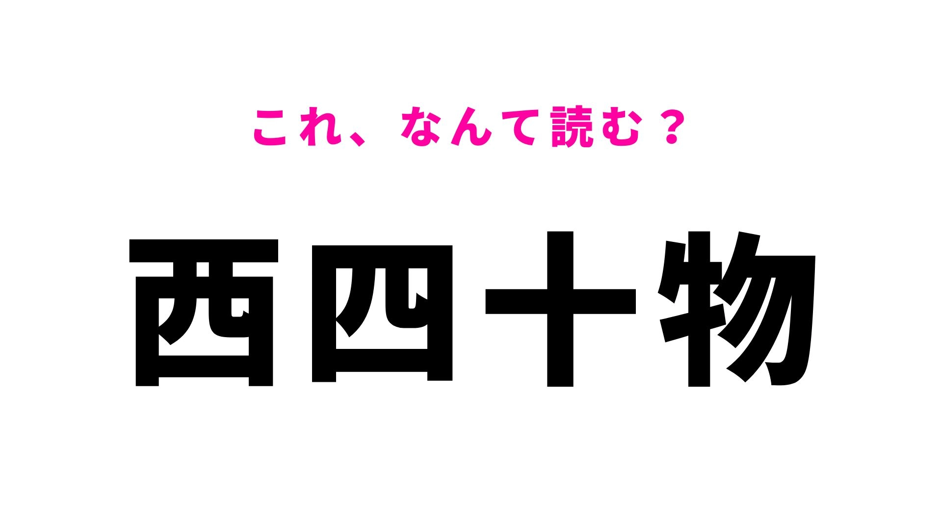【漢字クイズ】「西四十物」の読み方は？「四十物」が読めたら天才！