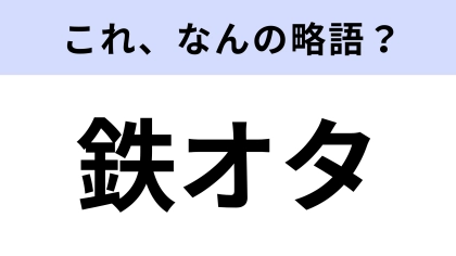 【略語クイズ】「鉄オタ」はなんの略？ノーヒントで正解したい！