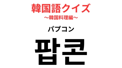 「팝콘（パプコン）」の意味は？言葉の響きでわかるかも…？【韓国語クイズ】
