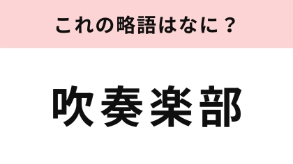 【略語クイズ】「吹奏楽部」の略語は？学生時代に聞いたことがあるのでは！