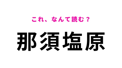 【漢字クイズ】「那須塩原」はなんて読む？答えはひらがな6文字！