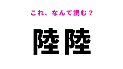 【漢字クイズ】「陸陸」はなんて読む？「りくりく」ではありません！