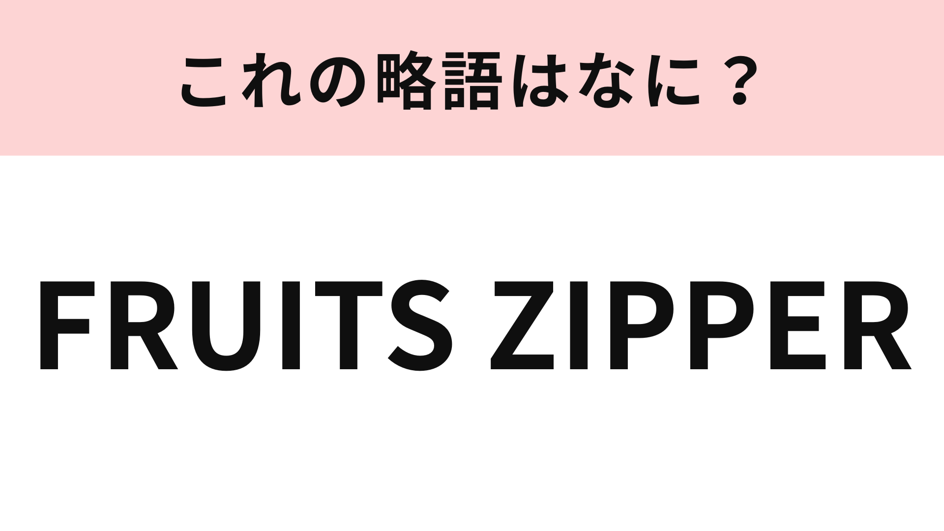 「FRUITS ZIPPER」の略語は？わからなかったらヒントを見てみて！