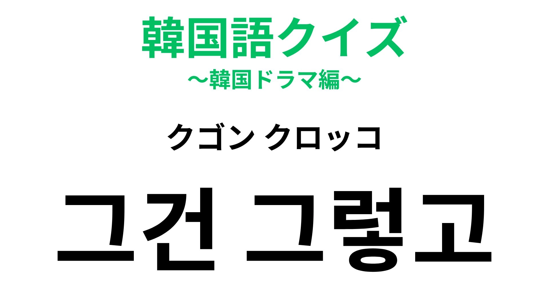 【韓国語クイズ】「그건 그렇고（クゴン クロッコ）」の意味は？話題を切り替えたいときに！