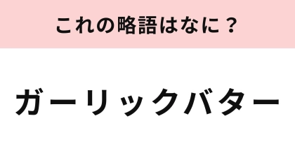 「ガーリックバター」の略語は？香りで食欲が爆上がり！
