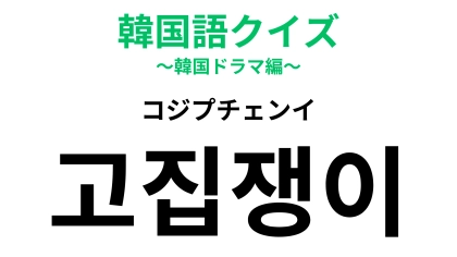 【韓国語クイズ】「고집쟁이（コジプチェンイ）」の意味は？一緒にいると疲れるかも…！