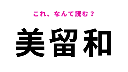 【漢字クイズ】「美留和」はなんて読む？深く考えすぎないで！