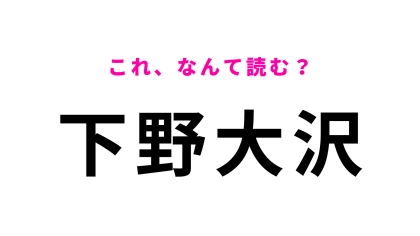 【漢字クイズ】「下野大沢」はなんて読む？「野」に苦戦する人続出！