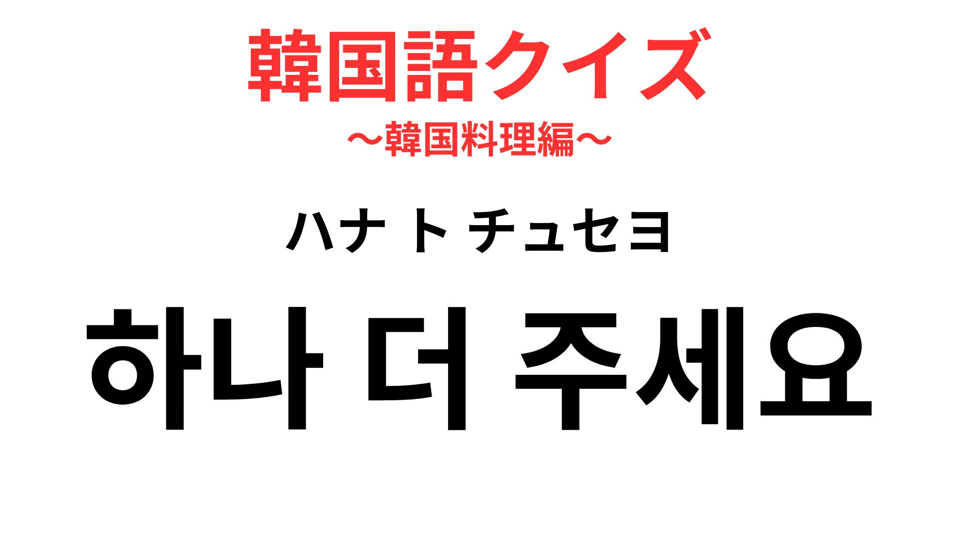 「하나 더 주세요（ハナ ト チュセヨ）」の意味は？おいしすぎて追加したいときに使える！【韓国語クイズ】