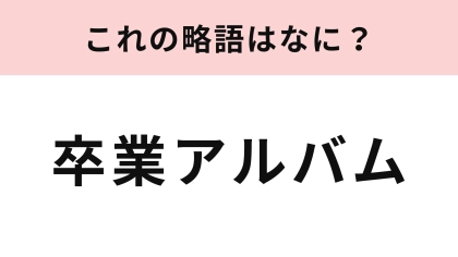【略語クイズ】「卒業アルバム」の略語は？懐かしい気持ちを思い出して！