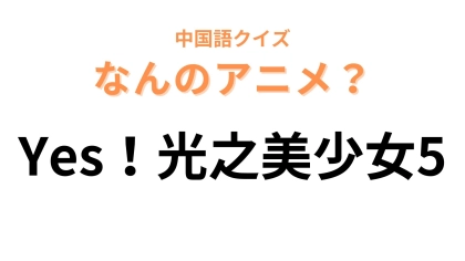 中国語で【Yes！光之美少女5】と表す日本のアニメは？世代の人ならピンとくるかも...！