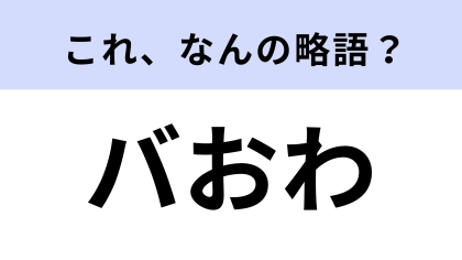 「バおわ」はなんの略？まさかの略し方をする若者言葉！【略語クイズ】