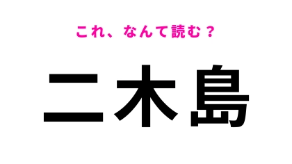 「二木島」はなんて読む？答えはひらがな4文字？