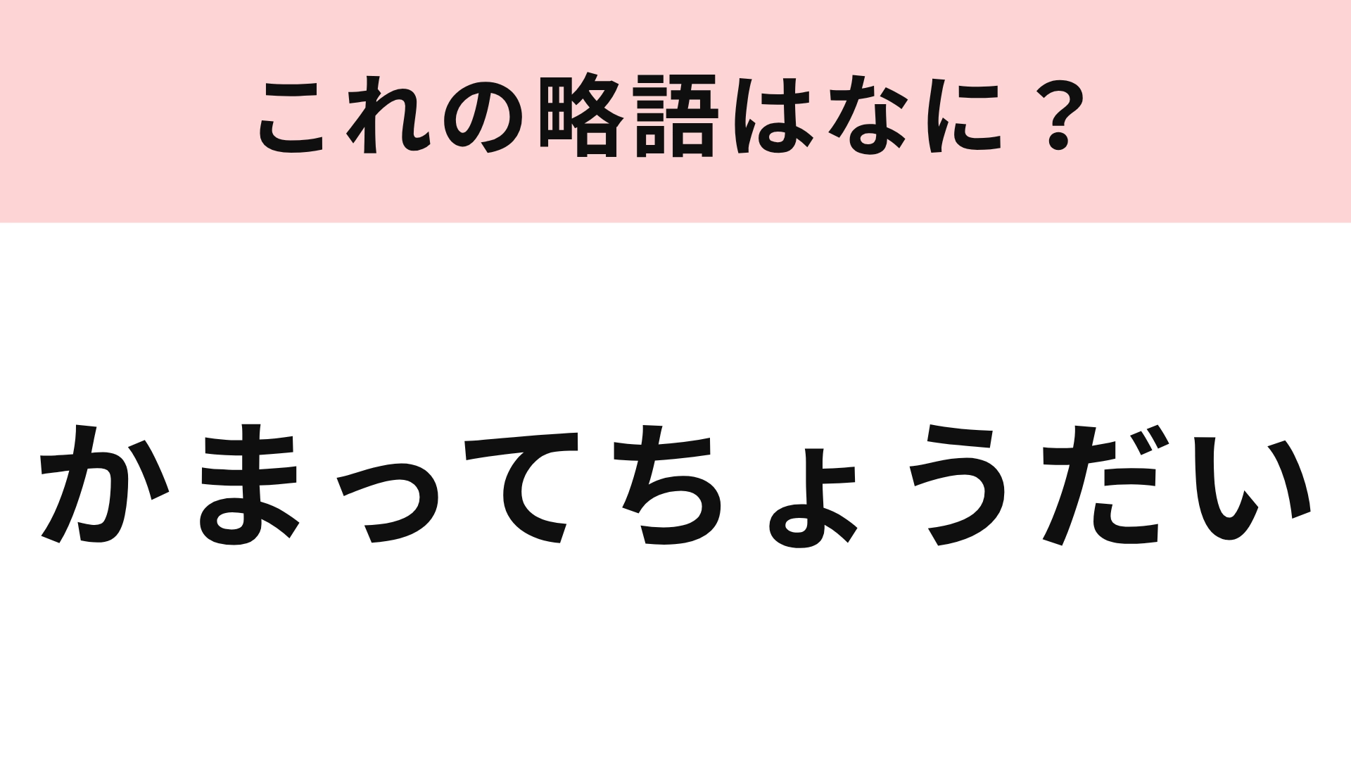 【略語クイズ】「かまってちょうだい」の略語は？音の響きは可愛くなります！