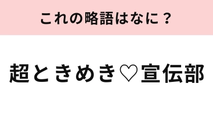 【略語クイズ】「超ときめき♡宣伝部」の略語は？『最上級にかわいいの！』が有名♡