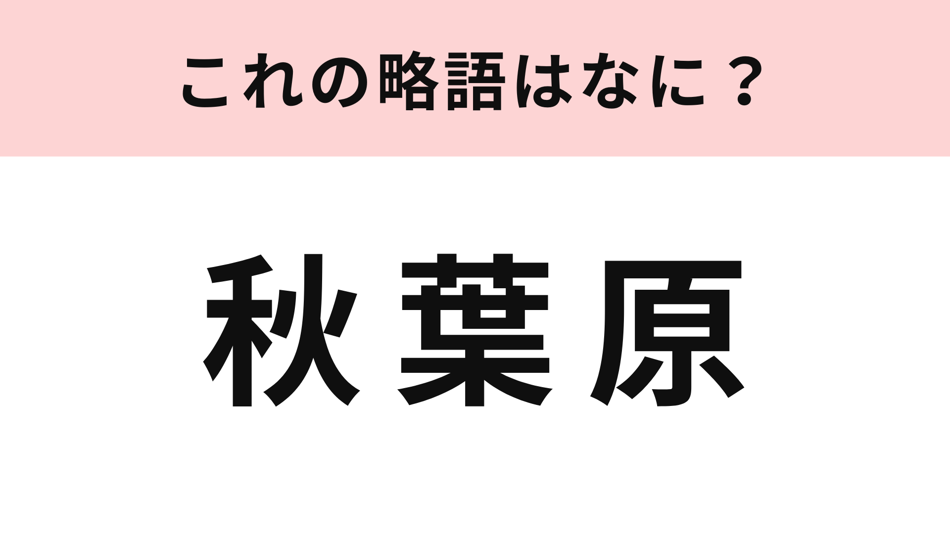 「秋葉原」の略語は？あのアイドルグループの名前...！