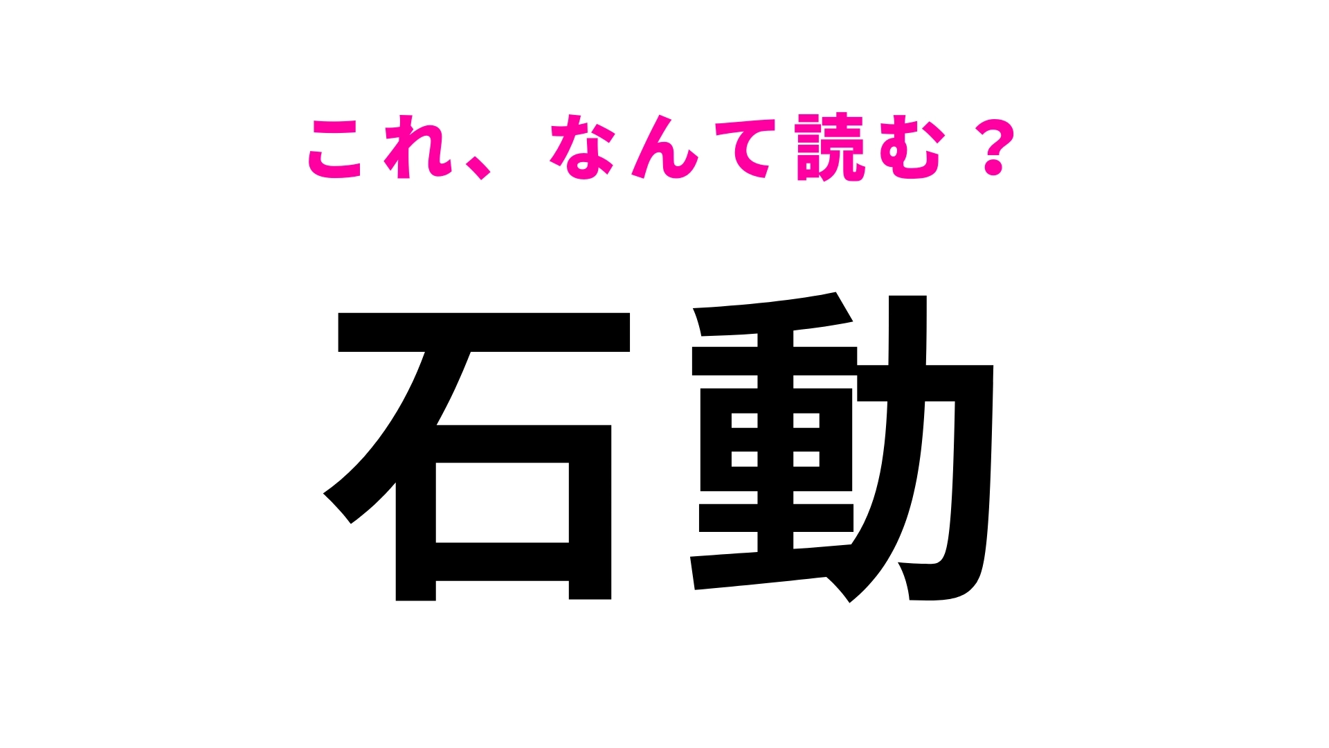 「石動」はなんて読む？一発で当てるのは相当至難…！