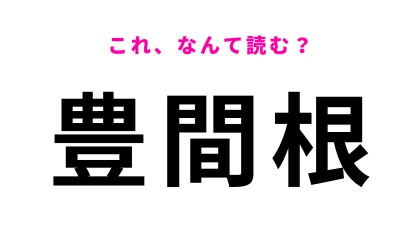 「豊間根」はなんて読む？答えはひらがな4文字！
