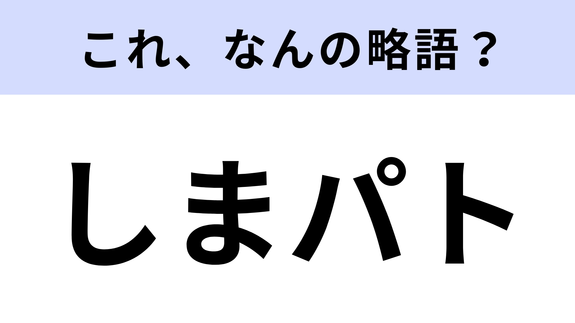 【略語クイズ】「しまパト」はなんの略？知ってると面白い注目略語！