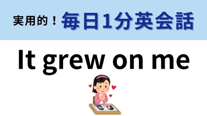 「It grew on me」の意味は？気持ちの変化を表すフレーズ♡【1分英会話】