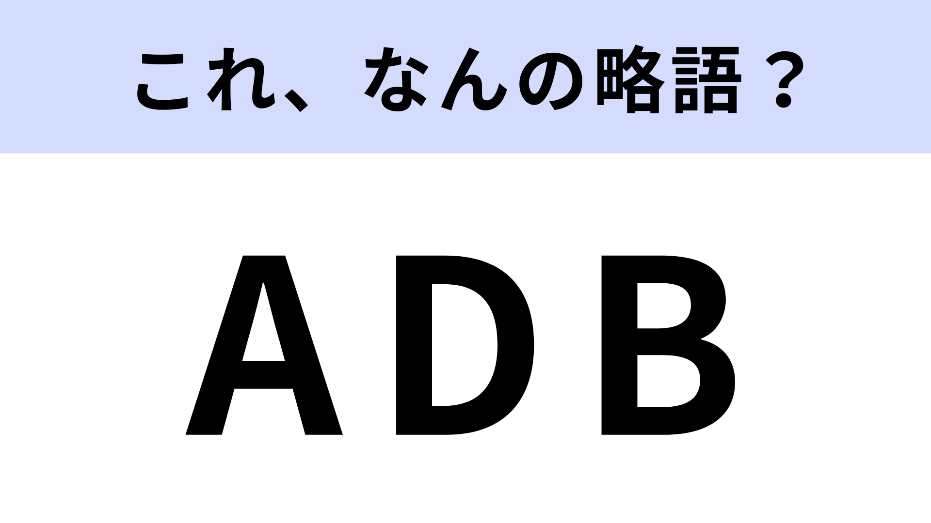 【略語クイズ】「ADB」はなんの略?意味を知っておきたい!