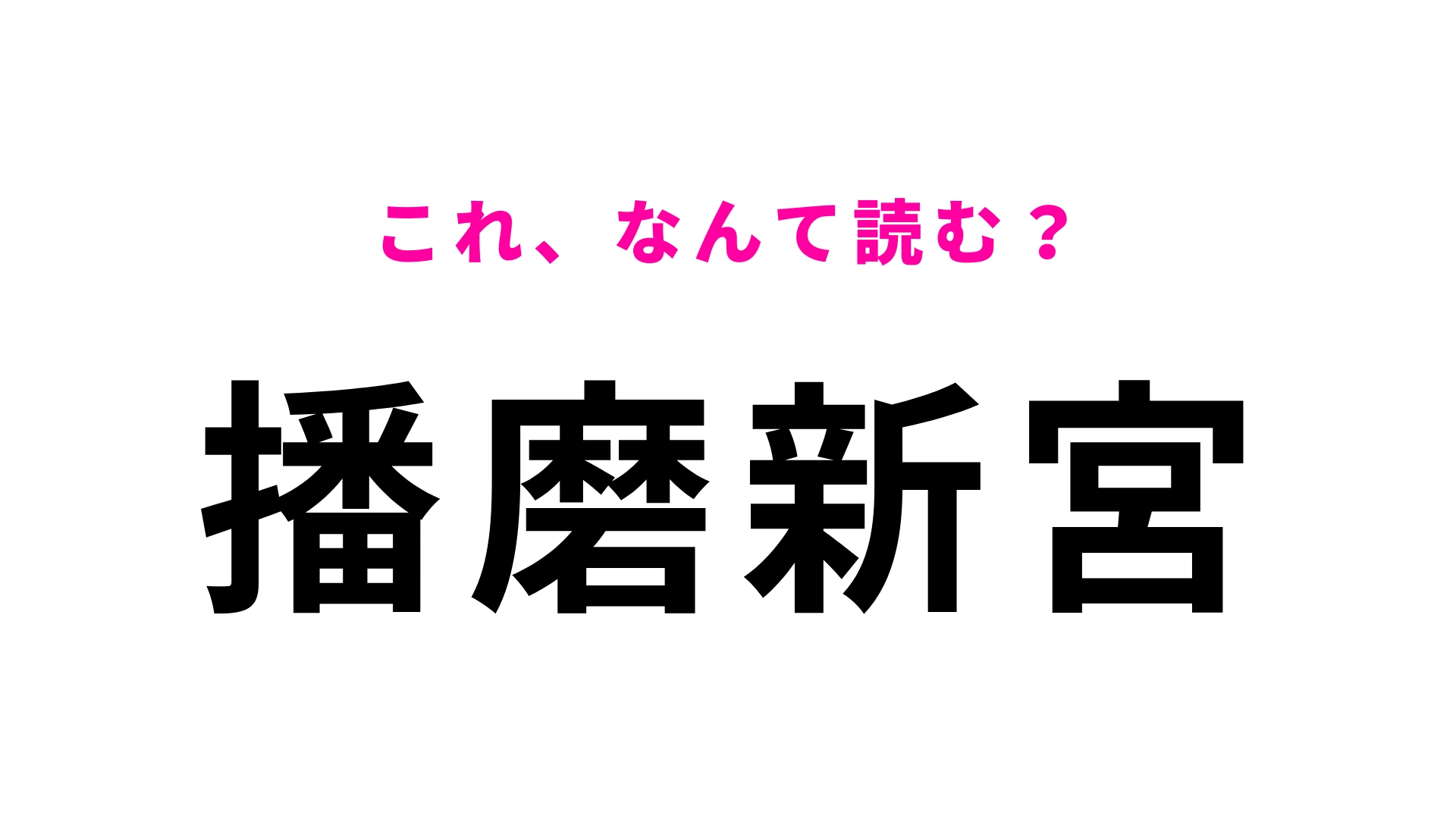 【漢字クイズ】「播磨新宮」はなんて読む？一回で読めたらすごい！