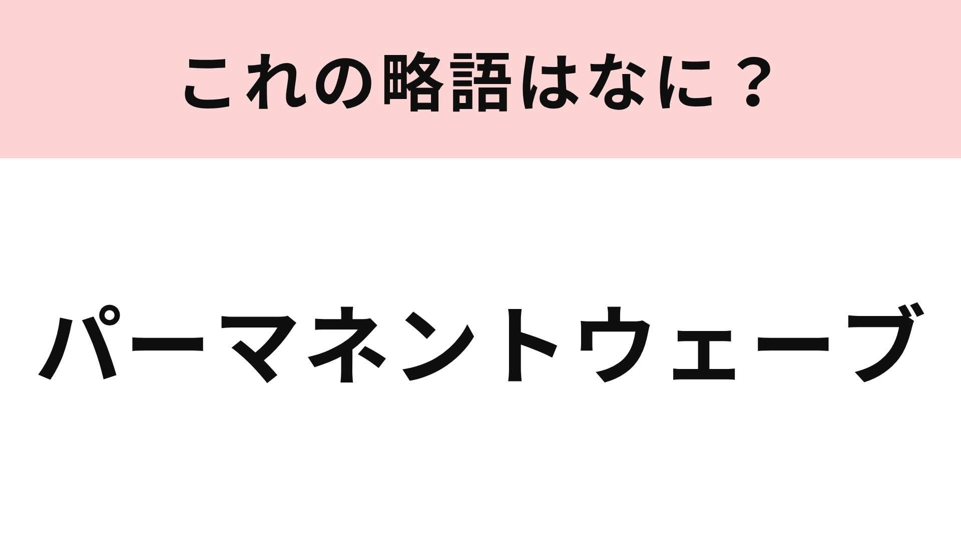 【略語クイズ】「パーマネントウェーブ」の略語は？美容院でおなじみの言葉…！