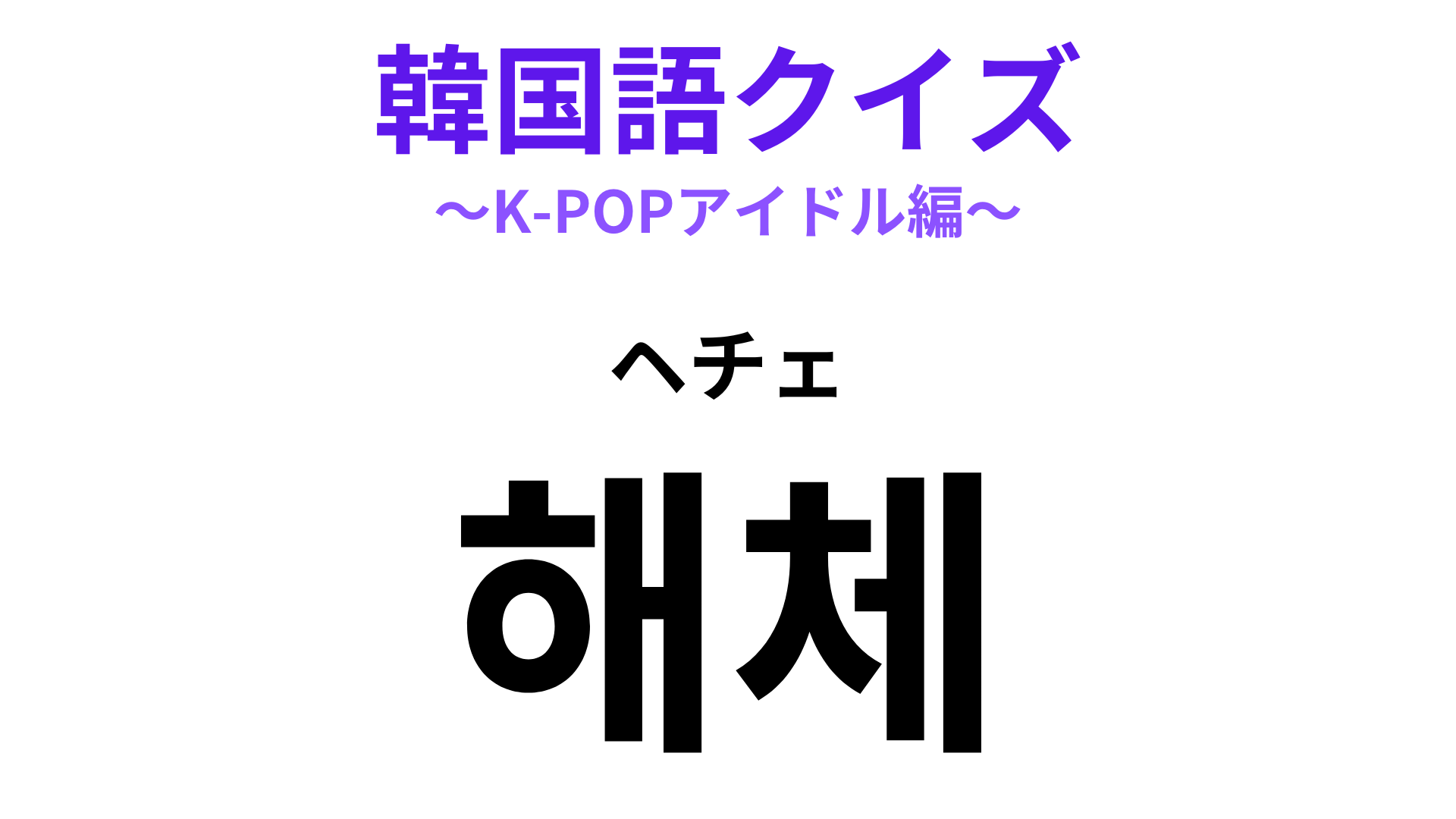 「해체（ヘチェ）」の意味は？推しがなったら悲しすぎる…！【韓国語クイズ】