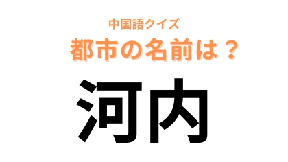 中国語で【河内】と表す都市は？声に出してみるとわかるかも…！