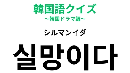【韓国語クイズ】「실망이다（シルマンイダ）」の意味は？悲しい気持ちを表します！