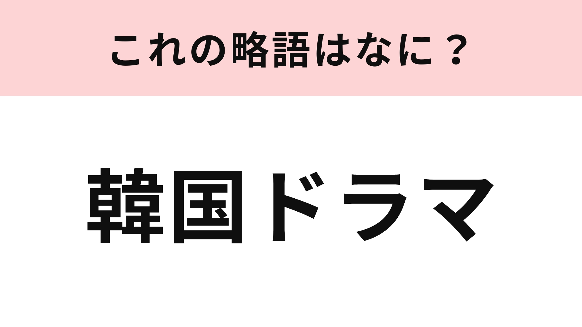 【略語クイズ】「韓国ドラマ」の略語は？これは即答できるはず！