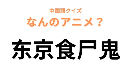中国語で【东京食尸鬼】と表す日本のアニメは？人間を食べて生きる怪人が登場します！