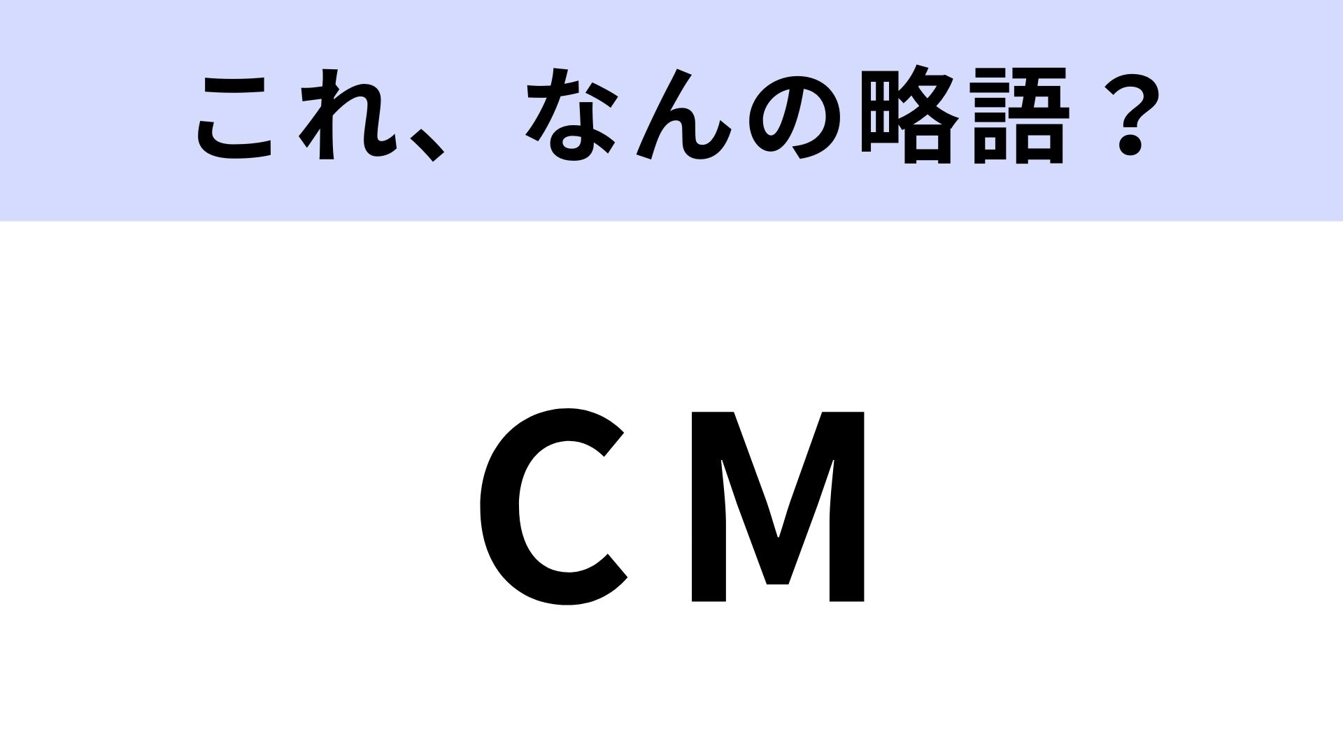 【略語クイズ】「CM」はなんの略？意外と知らない人もいるのでは...？！