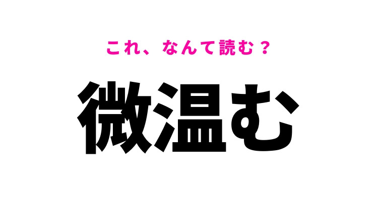 【微温む】はなんて読む？少しあたたかくなるという意味！