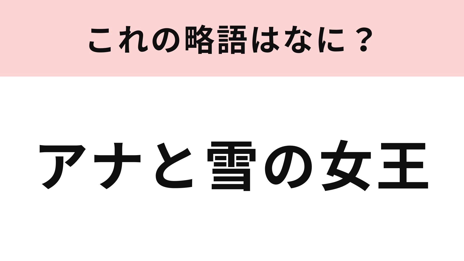 【略語クイズ】「アナと雪の女王」の略語は?知らない人はいないのでは…!