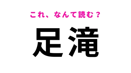 【漢字クイズ】「足滝」はなんて読む？「あしたき」とは読まない！