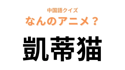 中国語で【凱蒂猫】と表す日本のアニメキャラクターは？ヒントは猫…！？