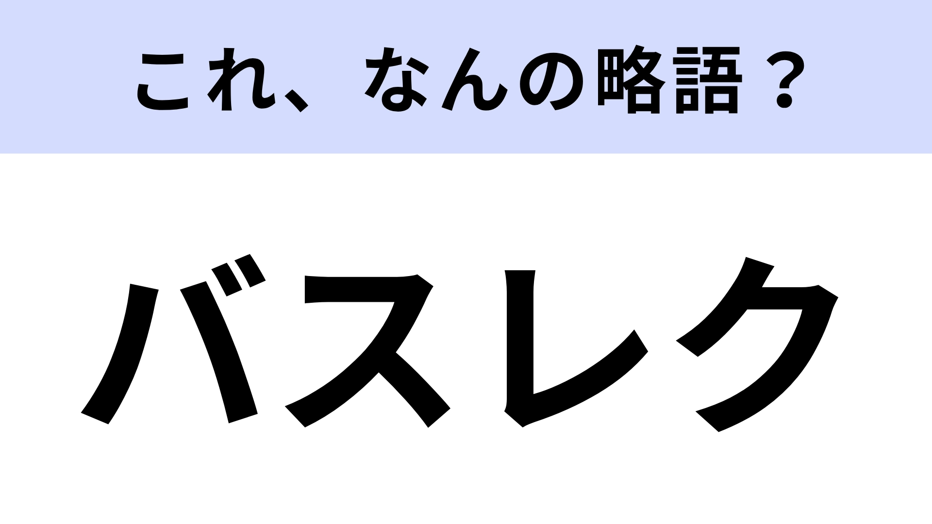 【略語クイズ】「バスレク」はなんの略?正式名称は意外と知らない…!?