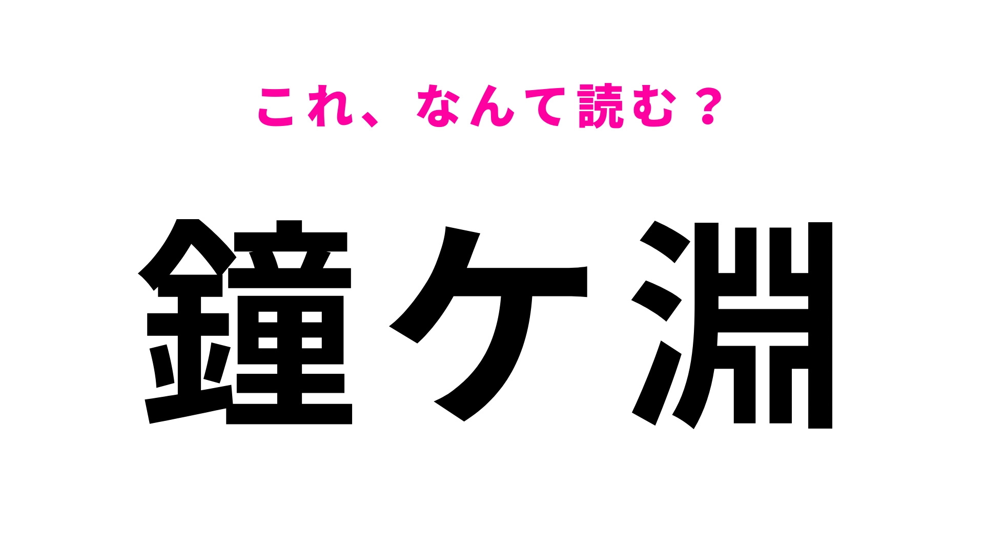 「鐘ケ淵」はなんて読む?答えはひらがな5文字!