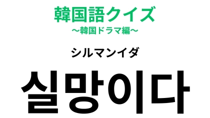 【韓国語クイズ】「실망이다（シルマンイダ）」の意味は？悲しい気持ちを表します！