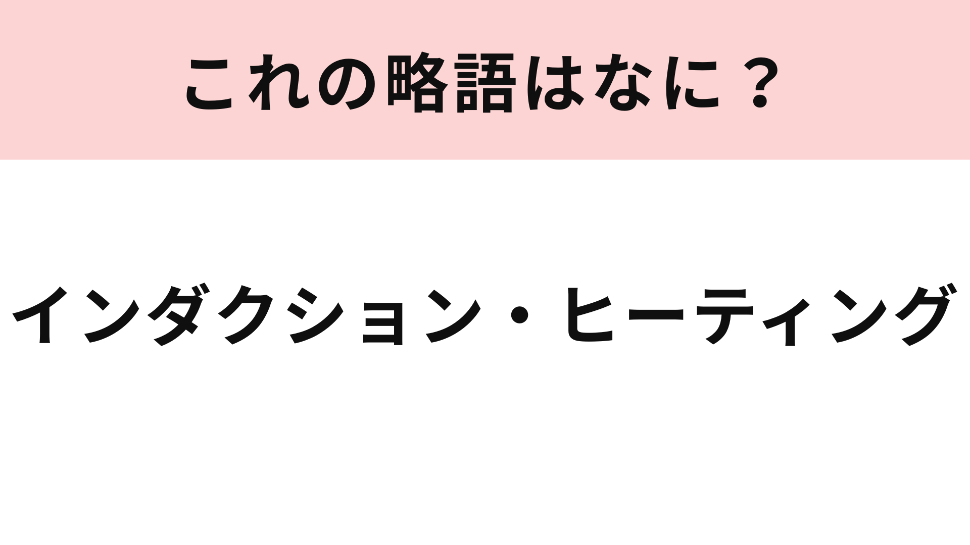 「インダクション・ヒーティング」の略語は？日常を支える道具です♡