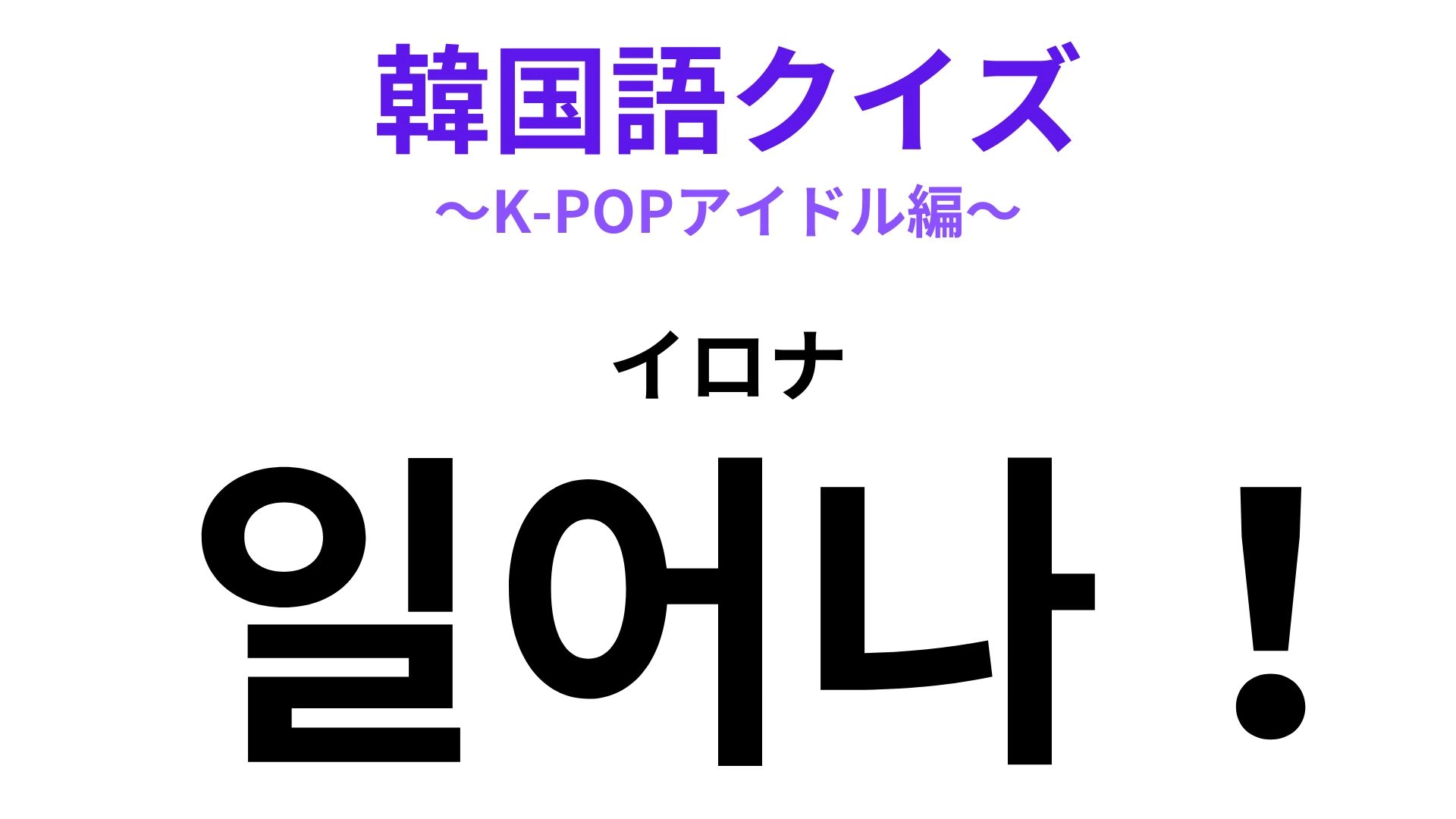 「일어나!(イロナ)」の意味は?コンサートでアイドルが言うかも!?【韓国語クイズ】